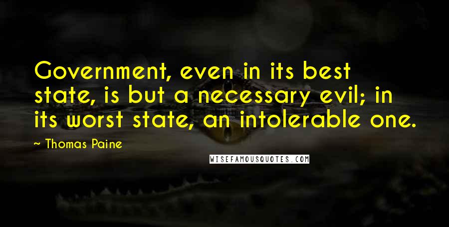 Thomas Paine Quotes: Government, even in its best state, is but a necessary evil; in its worst state, an intolerable one.