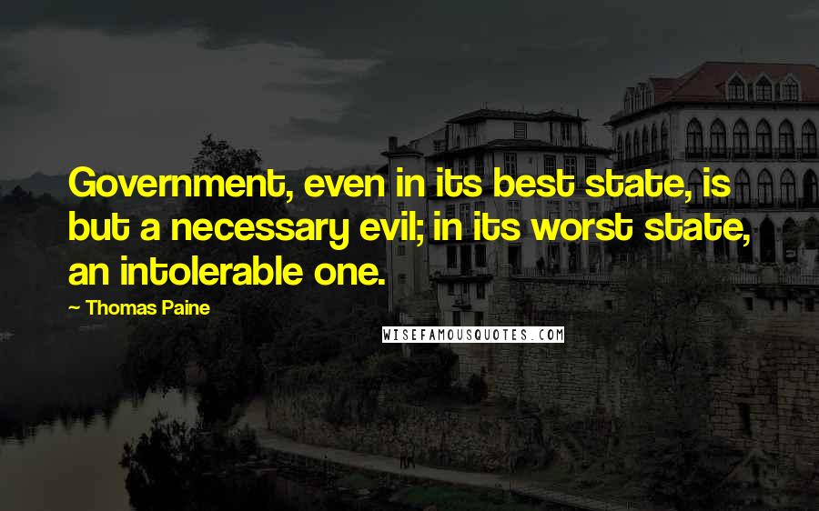 Thomas Paine Quotes: Government, even in its best state, is but a necessary evil; in its worst state, an intolerable one.