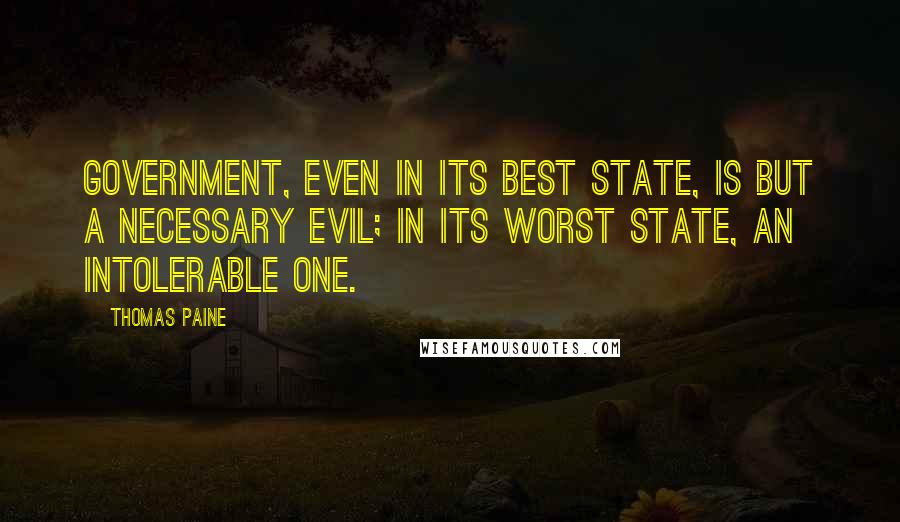 Thomas Paine Quotes: Government, even in its best state, is but a necessary evil; in its worst state, an intolerable one.