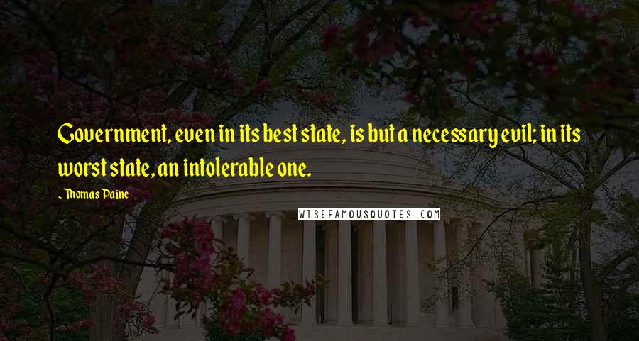 Thomas Paine Quotes: Government, even in its best state, is but a necessary evil; in its worst state, an intolerable one.