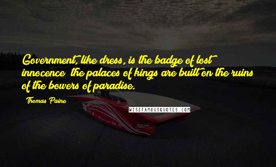 Thomas Paine Quotes: Government, like dress, is the badge of lost innocence; the palaces of kings are built on the ruins of the bowers of paradise.