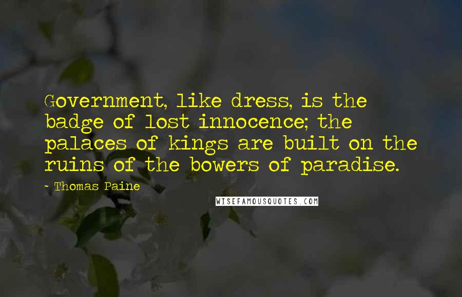 Thomas Paine Quotes: Government, like dress, is the badge of lost innocence; the palaces of kings are built on the ruins of the bowers of paradise.