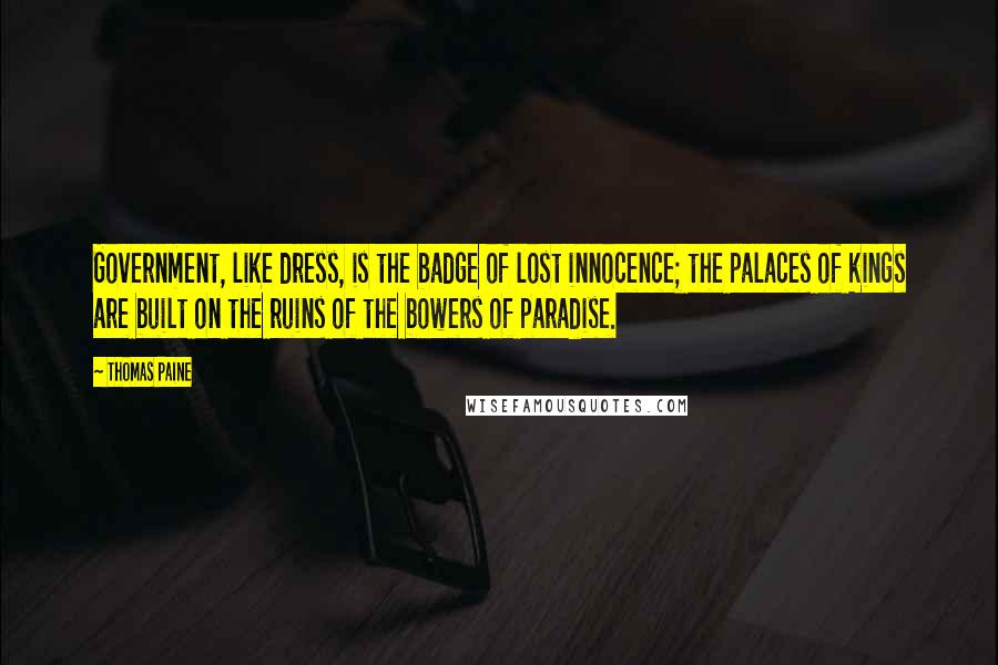 Thomas Paine Quotes: Government, like dress, is the badge of lost innocence; the palaces of kings are built on the ruins of the bowers of paradise.