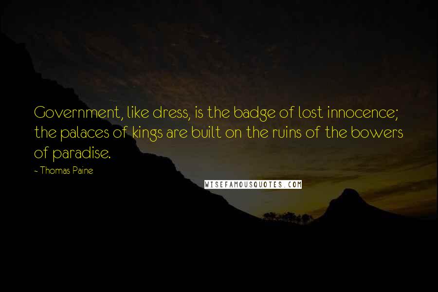 Thomas Paine Quotes: Government, like dress, is the badge of lost innocence; the palaces of kings are built on the ruins of the bowers of paradise.