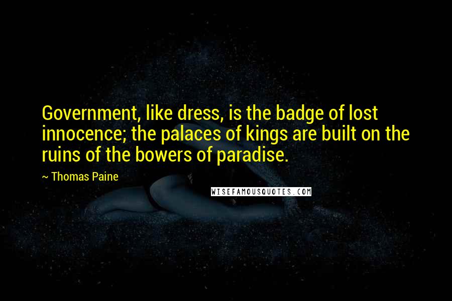 Thomas Paine Quotes: Government, like dress, is the badge of lost innocence; the palaces of kings are built on the ruins of the bowers of paradise.