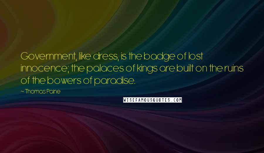 Thomas Paine Quotes: Government, like dress, is the badge of lost innocence; the palaces of kings are built on the ruins of the bowers of paradise.