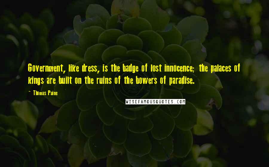 Thomas Paine Quotes: Government, like dress, is the badge of lost innocence; the palaces of kings are built on the ruins of the bowers of paradise.