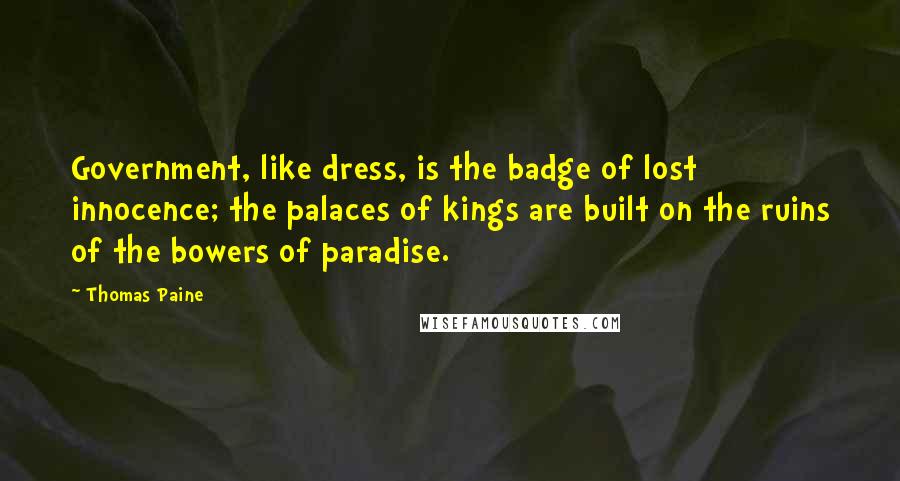 Thomas Paine Quotes: Government, like dress, is the badge of lost innocence; the palaces of kings are built on the ruins of the bowers of paradise.