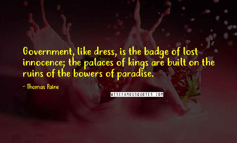 Thomas Paine Quotes: Government, like dress, is the badge of lost innocence; the palaces of kings are built on the ruins of the bowers of paradise.