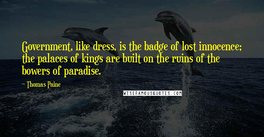 Thomas Paine Quotes: Government, like dress, is the badge of lost innocence; the palaces of kings are built on the ruins of the bowers of paradise.