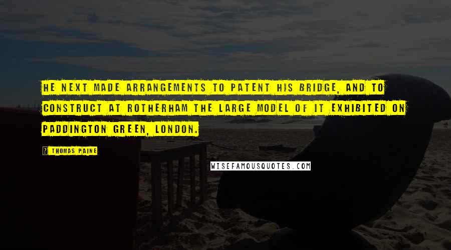 Thomas Paine Quotes: He next made arrangements to patent his bridge, and to construct at Rotherham the large model of it exhibited on Paddington Green, London.