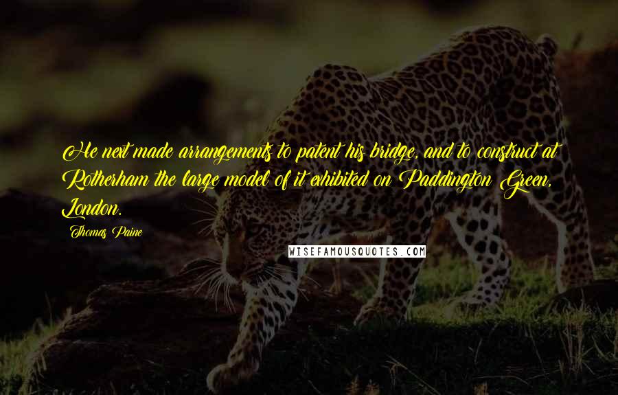 Thomas Paine Quotes: He next made arrangements to patent his bridge, and to construct at Rotherham the large model of it exhibited on Paddington Green, London.