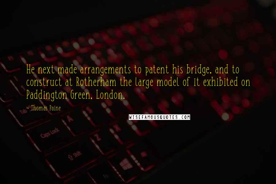 Thomas Paine Quotes: He next made arrangements to patent his bridge, and to construct at Rotherham the large model of it exhibited on Paddington Green, London.