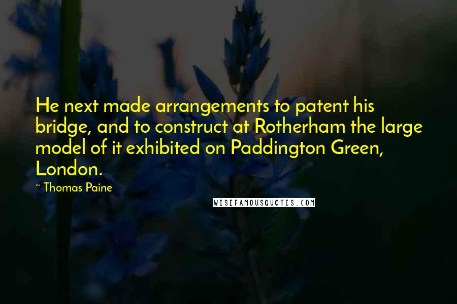 Thomas Paine Quotes: He next made arrangements to patent his bridge, and to construct at Rotherham the large model of it exhibited on Paddington Green, London.