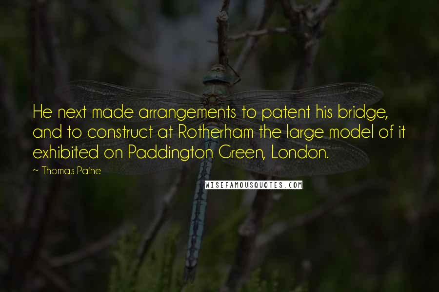Thomas Paine Quotes: He next made arrangements to patent his bridge, and to construct at Rotherham the large model of it exhibited on Paddington Green, London.