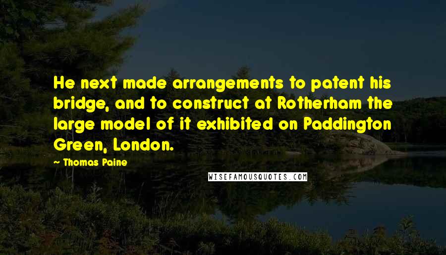 Thomas Paine Quotes: He next made arrangements to patent his bridge, and to construct at Rotherham the large model of it exhibited on Paddington Green, London.