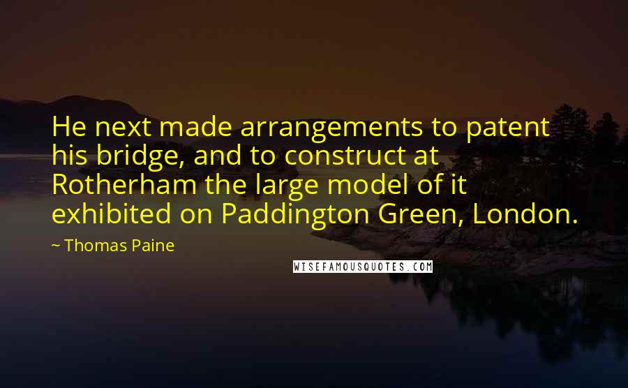 Thomas Paine Quotes: He next made arrangements to patent his bridge, and to construct at Rotherham the large model of it exhibited on Paddington Green, London.