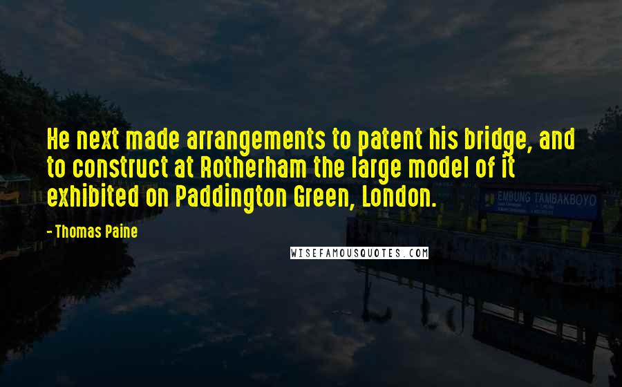 Thomas Paine Quotes: He next made arrangements to patent his bridge, and to construct at Rotherham the large model of it exhibited on Paddington Green, London.