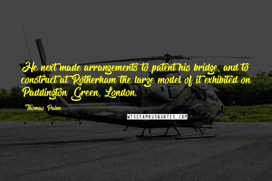 Thomas Paine Quotes: He next made arrangements to patent his bridge, and to construct at Rotherham the large model of it exhibited on Paddington Green, London.
