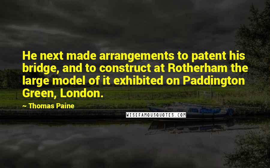 Thomas Paine Quotes: He next made arrangements to patent his bridge, and to construct at Rotherham the large model of it exhibited on Paddington Green, London.