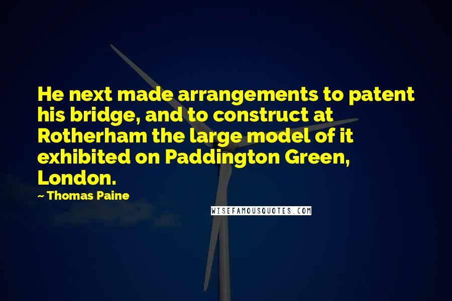 Thomas Paine Quotes: He next made arrangements to patent his bridge, and to construct at Rotherham the large model of it exhibited on Paddington Green, London.