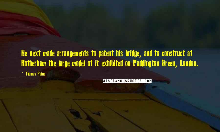 Thomas Paine Quotes: He next made arrangements to patent his bridge, and to construct at Rotherham the large model of it exhibited on Paddington Green, London.
