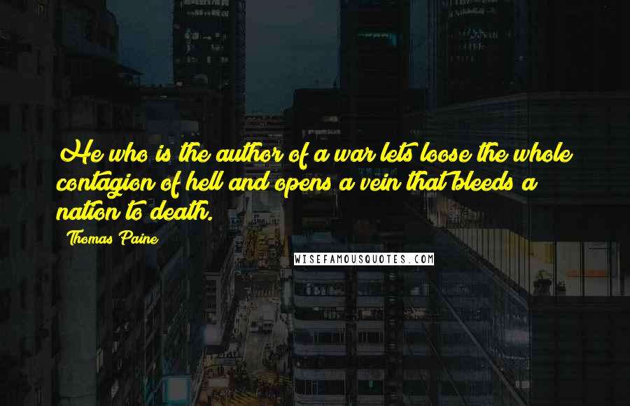 Thomas Paine Quotes: He who is the author of a war lets loose the whole contagion of hell and opens a vein that bleeds a nation to death.