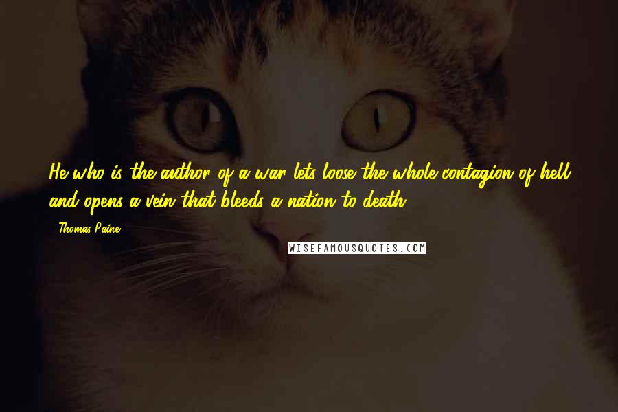 Thomas Paine Quotes: He who is the author of a war lets loose the whole contagion of hell and opens a vein that bleeds a nation to death.