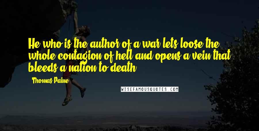 Thomas Paine Quotes: He who is the author of a war lets loose the whole contagion of hell and opens a vein that bleeds a nation to death.