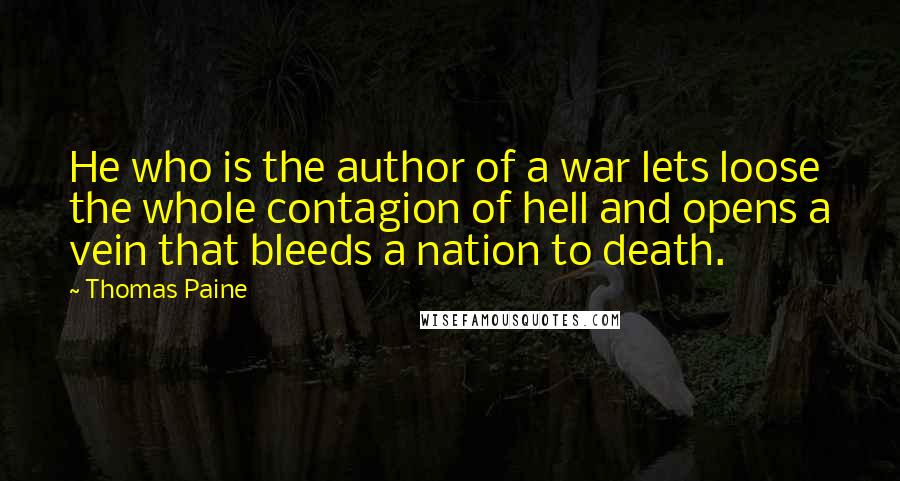 Thomas Paine Quotes: He who is the author of a war lets loose the whole contagion of hell and opens a vein that bleeds a nation to death.