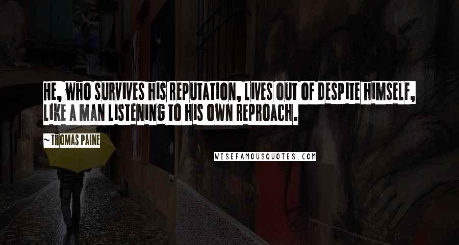 Thomas Paine Quotes: He, who survives his reputation, lives out of despite himself, like a man listening to his own reproach.