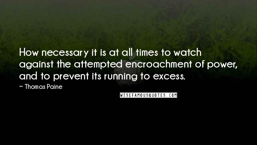 Thomas Paine Quotes: How necessary it is at all times to watch against the attempted encroachment of power, and to prevent its running to excess.