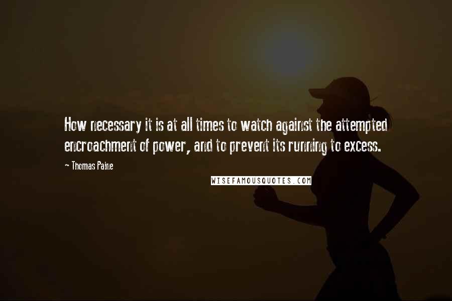 Thomas Paine Quotes: How necessary it is at all times to watch against the attempted encroachment of power, and to prevent its running to excess.