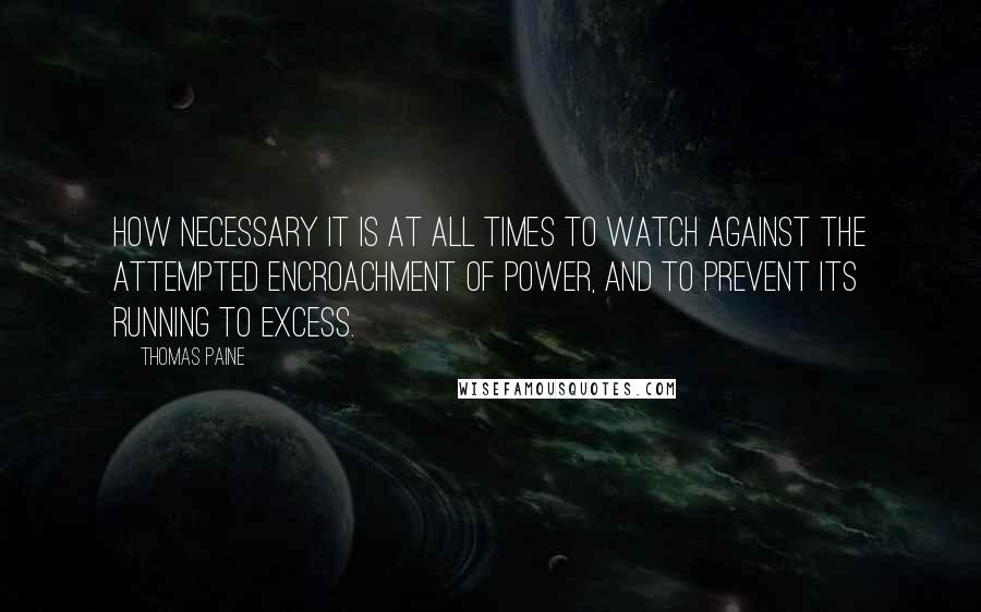 Thomas Paine Quotes: How necessary it is at all times to watch against the attempted encroachment of power, and to prevent its running to excess.