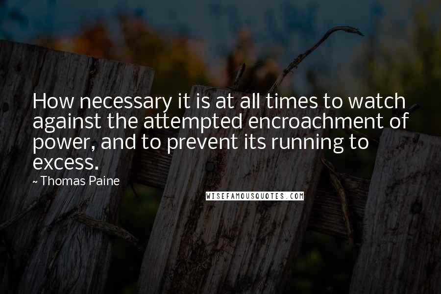 Thomas Paine Quotes: How necessary it is at all times to watch against the attempted encroachment of power, and to prevent its running to excess.