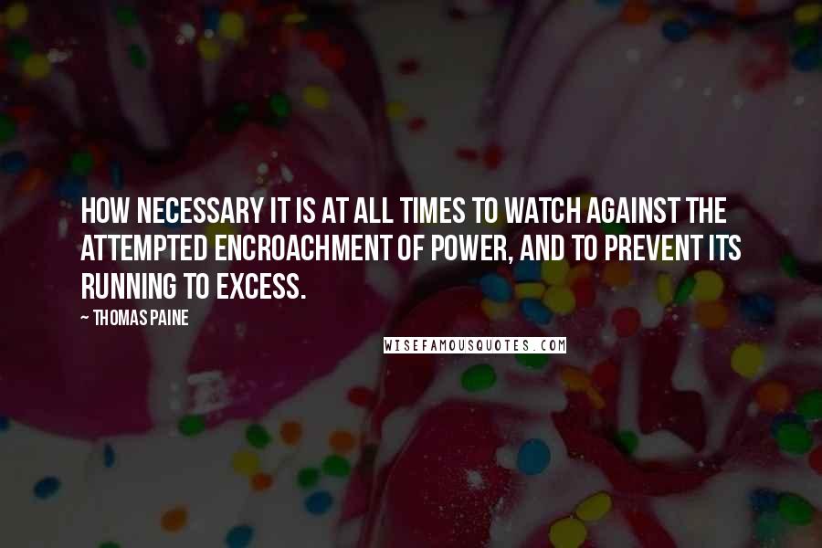 Thomas Paine Quotes: How necessary it is at all times to watch against the attempted encroachment of power, and to prevent its running to excess.