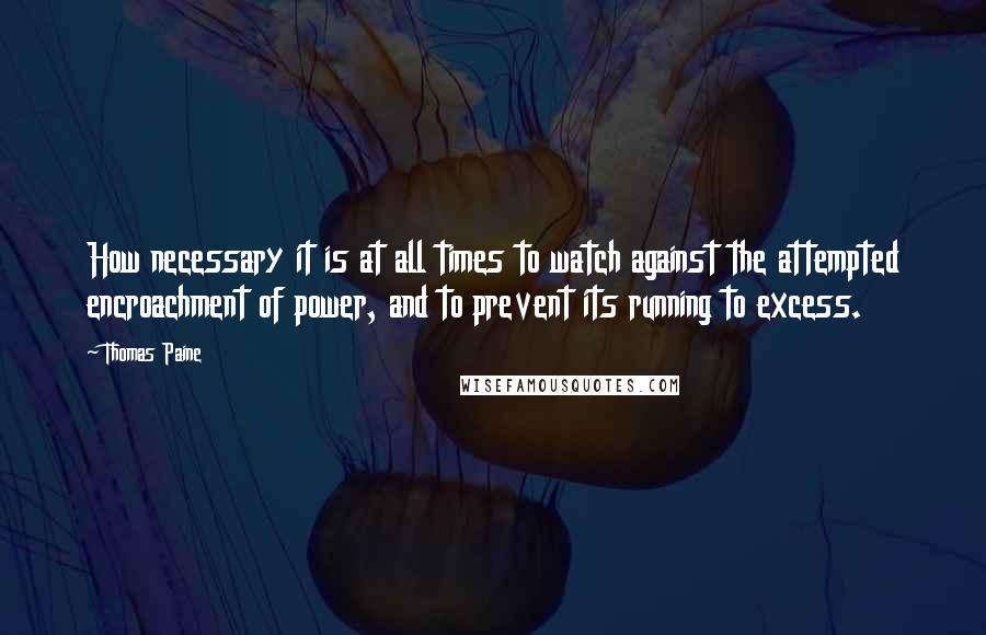 Thomas Paine Quotes: How necessary it is at all times to watch against the attempted encroachment of power, and to prevent its running to excess.