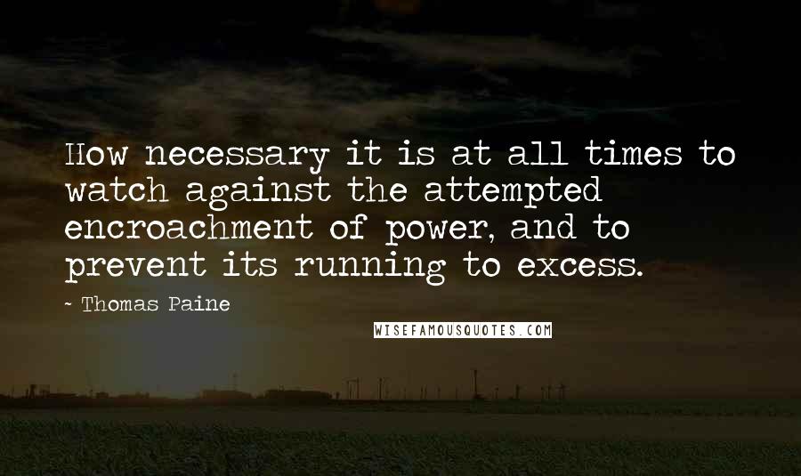 Thomas Paine Quotes: How necessary it is at all times to watch against the attempted encroachment of power, and to prevent its running to excess.