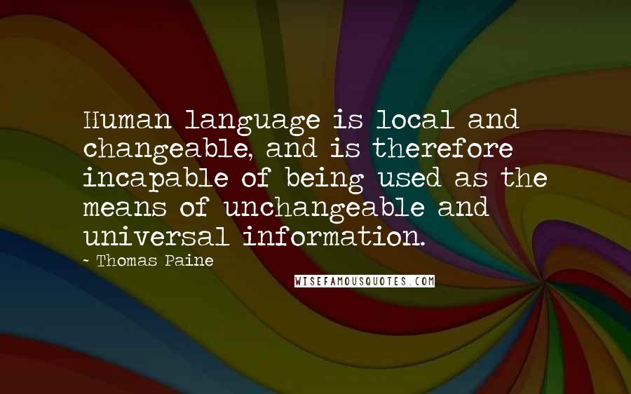 Thomas Paine Quotes: Human language is local and changeable, and is therefore incapable of being used as the means of unchangeable and universal information.