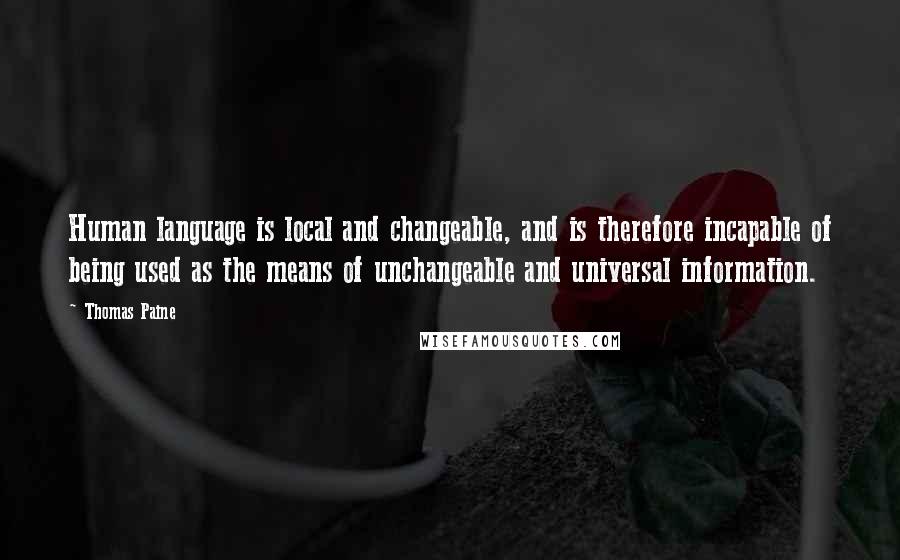 Thomas Paine Quotes: Human language is local and changeable, and is therefore incapable of being used as the means of unchangeable and universal information.