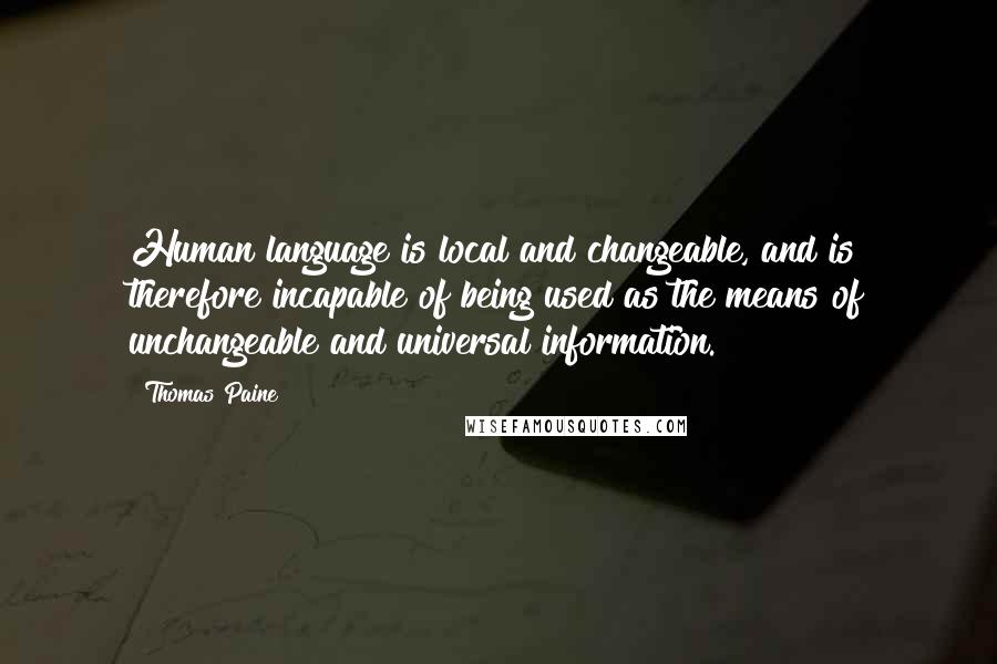 Thomas Paine Quotes: Human language is local and changeable, and is therefore incapable of being used as the means of unchangeable and universal information.