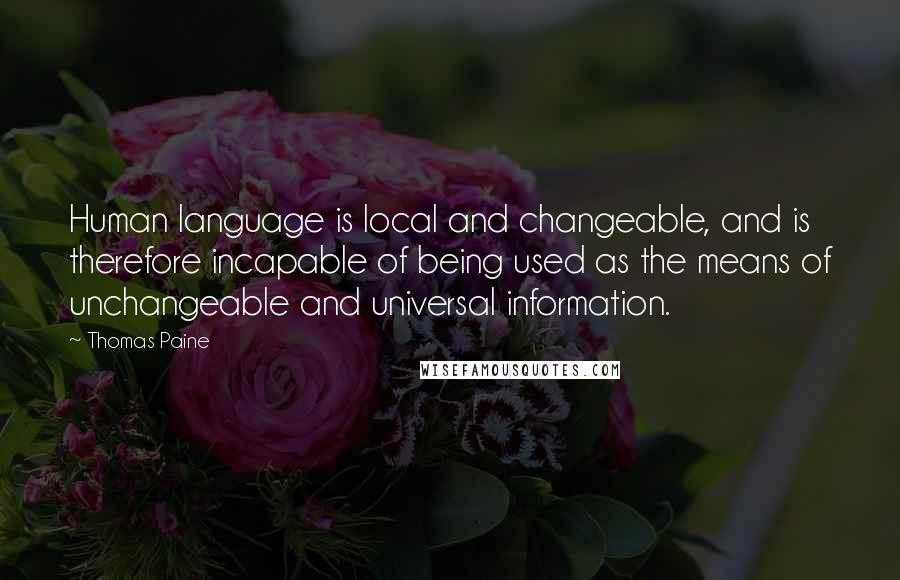 Thomas Paine Quotes: Human language is local and changeable, and is therefore incapable of being used as the means of unchangeable and universal information.