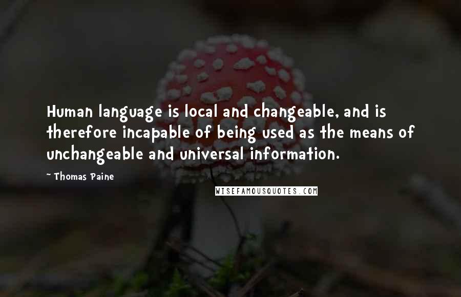 Thomas Paine Quotes: Human language is local and changeable, and is therefore incapable of being used as the means of unchangeable and universal information.