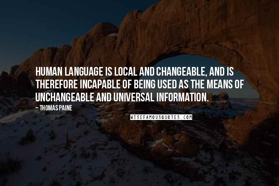 Thomas Paine Quotes: Human language is local and changeable, and is therefore incapable of being used as the means of unchangeable and universal information.