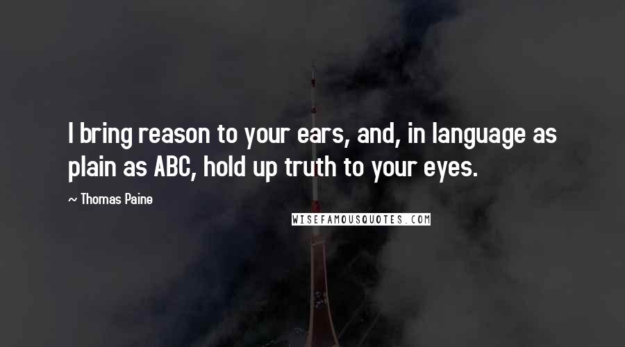 Thomas Paine Quotes: I bring reason to your ears, and, in language as plain as ABC, hold up truth to your eyes.