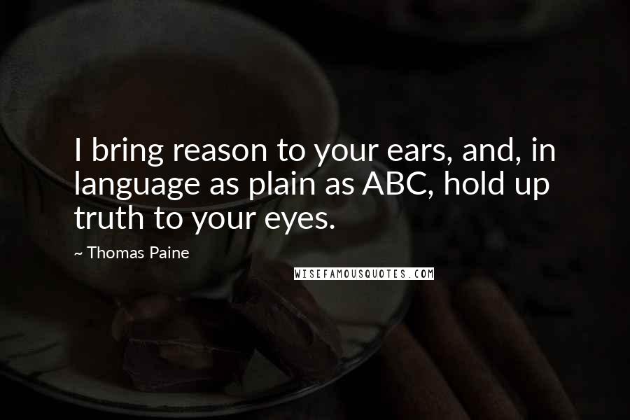 Thomas Paine Quotes: I bring reason to your ears, and, in language as plain as ABC, hold up truth to your eyes.