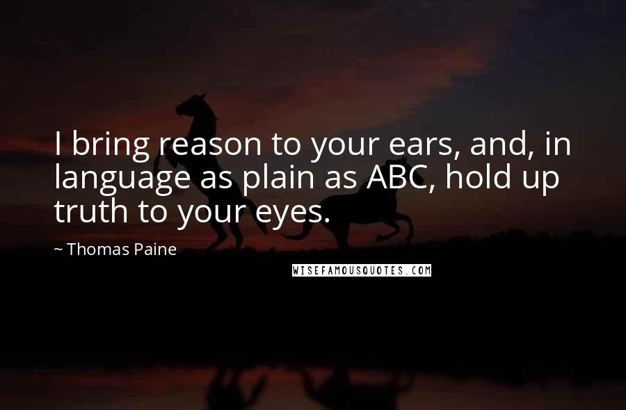 Thomas Paine Quotes: I bring reason to your ears, and, in language as plain as ABC, hold up truth to your eyes.