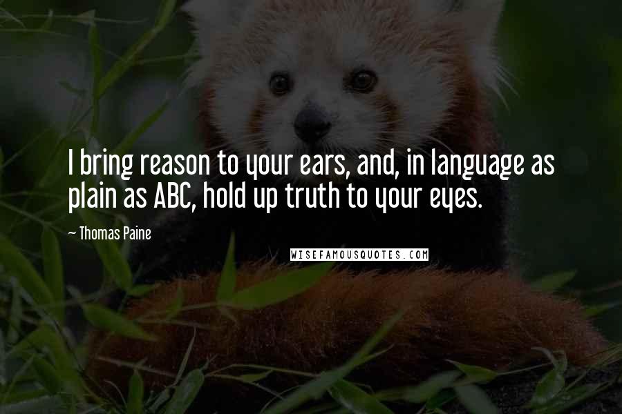 Thomas Paine Quotes: I bring reason to your ears, and, in language as plain as ABC, hold up truth to your eyes.