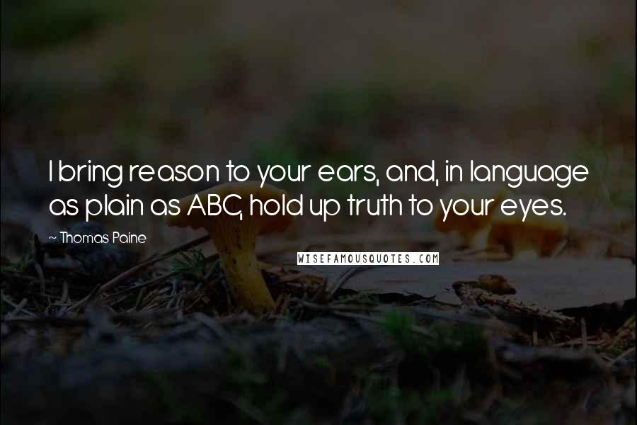 Thomas Paine Quotes: I bring reason to your ears, and, in language as plain as ABC, hold up truth to your eyes.