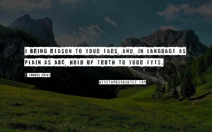 Thomas Paine Quotes: I bring reason to your ears, and, in language as plain as ABC, hold up truth to your eyes.